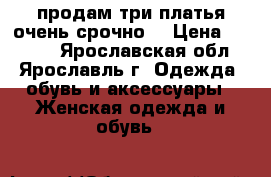 продам три платья очень срочно  › Цена ­ 1 500 - Ярославская обл., Ярославль г. Одежда, обувь и аксессуары » Женская одежда и обувь   